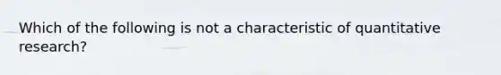 Which of the following is not a characteristic of quantitative research?