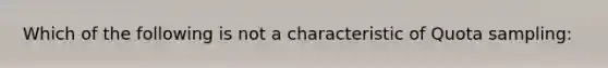 Which of the following is not a characteristic of Quota sampling: