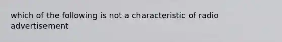 which of the following is not a characteristic of radio advertisement