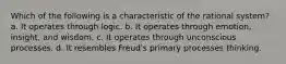 Which of the following is a characteristic of the rational system? a. It operates through logic. b. It operates through emotion, insight, and wisdom. c. It operates through unconscious processes. d. It resembles Freud's primary processes thinking.