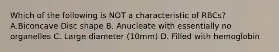 Which of the following is NOT a characteristic of RBCs? A.Biconcave Disc shape B. Anucleate with essentially no organelles C. Large diameter (10mm) D. Filled with hemoglobin