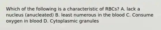 Which of the following is a characteristic of RBCs? A. lack a nucleus (anucleated) B. least numerous in the blood C. Consume oxygen in blood D. Cytoplasmic granules