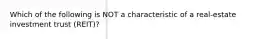 Which of the following is NOT a characteristic of a real-estate investment trust (REIT)?