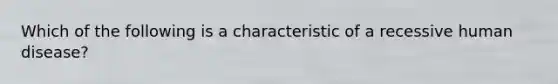 Which of the following is a characteristic of a recessive human disease?