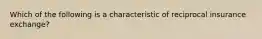 Which of the following is a characteristic of reciprocal insurance exchange?