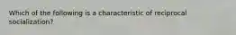 Which of the following is a characteristic of reciprocal socialization?