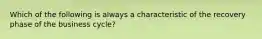 Which of the following is always a characteristic of the recovery phase of the business cycle?