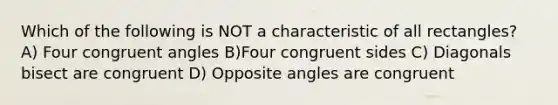 Which of the following is NOT a characteristic of all rectangles? A) Four <a href='https://www.questionai.com/knowledge/koamdNz3Hg-congruent-angles' class='anchor-knowledge'>congruent angles</a> B)Four congruent sides C) Diagonals bisect are congruent D) Opposite angles are congruent