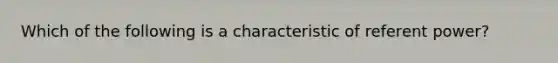 Which of the following is a characteristic of referent power?