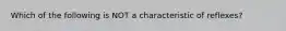 Which of the following is NOT a characteristic of reflexes?