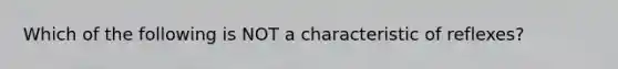 Which of the following is NOT a characteristic of reflexes?