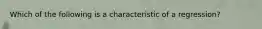 Which of the following is a characteristic of a regression?