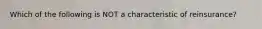 Which of the following is NOT a characteristic of reinsurance?