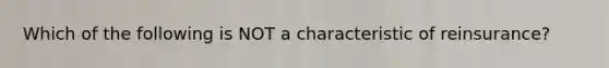 Which of the following is NOT a characteristic of reinsurance?