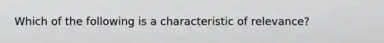 Which of the following is a characteristic of relevance?