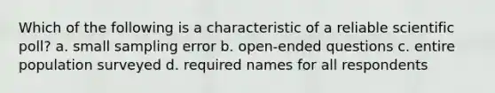 Which of the following is a characteristic of a reliable scientific poll? a. small sampling error b. open-ended questions c. entire population surveyed d. required names for all respondents