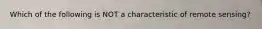 Which of the following is NOT a characteristic of remote sensing?