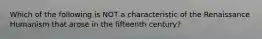 Which of the following is NOT a characteristic of the Renaissance Humanism that arose in the fifteenth century?