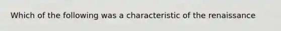 Which of the following was a characteristic of the renaissance