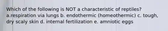 Which of the following is NOT a characteristic of reptiles? a.respiration via lungs b. endothermic (homeothermic) c. tough, dry scaly skin d. internal fertilization e. amniotic eggs