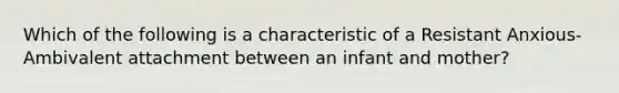 Which of the following is a characteristic of a Resistant Anxious-Ambivalent attachment between an infant and mother?