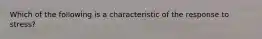 Which of the following is a characteristic of the response to stress?