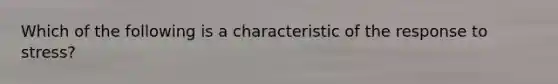 Which of the following is a characteristic of the response to stress?