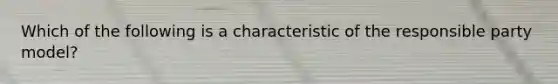 Which of the following is a characteristic of the responsible party model?