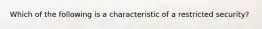 Which of the following is a characteristic of a restricted security?