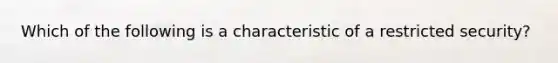 Which of the following is a characteristic of a restricted security?