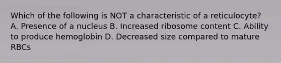 Which of the following is NOT a characteristic of a reticulocyte? A. Presence of a nucleus B. Increased ribosome content C. Ability to produce hemoglobin D. Decreased size compared to mature RBCs