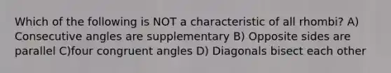 Which of the following is NOT a characteristic of all rhombi? A) Consecutive angles are supplementary B) Opposite sides are parallel C)four congruent angles D) Diagonals bisect each other