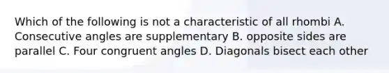 Which of the following is not a characteristic of all rhombi A. Consecutive angles are supplementary B. opposite sides are parallel C. Four congruent angles D. Diagonals bisect each other