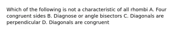 Which of the following is not a characteristic of all rhombi A. Four congruent sides B. Diagnose or angle bisectors C. Diagonals are perpendicular D. Diagonals are congruent