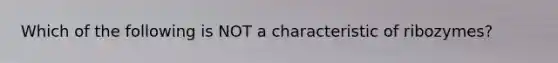 Which of the following is NOT a characteristic of ribozymes?