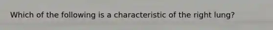 Which of the following is a characteristic of the right lung?