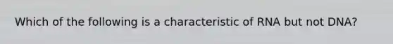 Which of the following is a characteristic of RNA but not DNA?