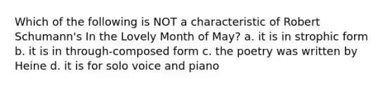 Which of the following is NOT a characteristic of Robert Schumann's In the Lovely Month of May? a. it is in strophic form b. it is in through-composed form c. the poetry was written by Heine d. it is for solo voice and piano