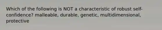 Which of the following is NOT a characteristic of robust self-confidence? malleable, durable, genetic, multidimensional, protective