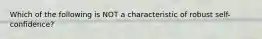 Which of the following is NOT a characteristic of robust self-confidence?