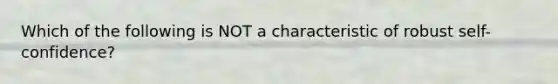 Which of the following is NOT a characteristic of robust self-confidence?