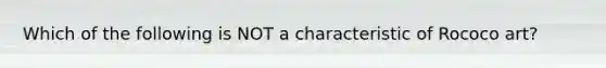 Which of the following is NOT a characteristic of Rococo art?