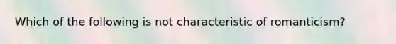 Which of the following is not characteristic of romanticism?