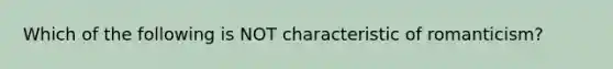 Which of the following is NOT characteristic of romanticism?