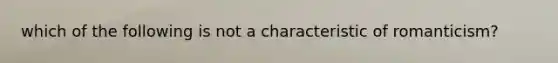 which of the following is not a characteristic of romanticism?