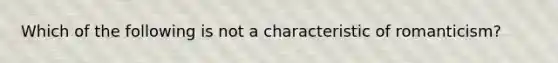 Which of the following is not a characteristic of romanticism?