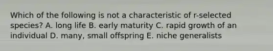 Which of the following is not a characteristic of r-selected species? A. long life B. early maturity C. rapid growth of an individual D. many, small offspring E. niche generalists