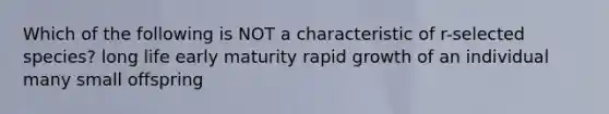 Which of the following is NOT a characteristic of r-selected species? long life early maturity rapid growth of an individual many small offspring