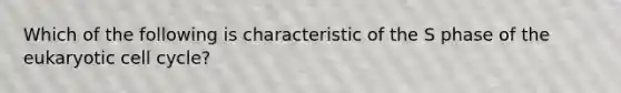 Which of the following is characteristic of the S phase of the eukaryotic cell cycle?