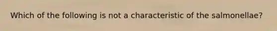 Which of the following is not a characteristic of the salmonellae?